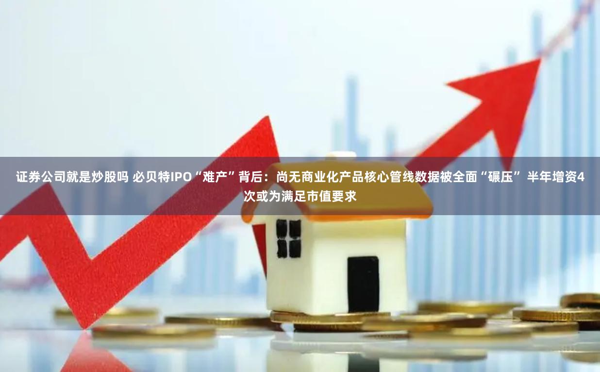 证券公司就是炒股吗 必贝特IPO“难产”背后：尚无商业化产品核心管线数据被全面“碾压” 半年增资4次或为满足市值要求