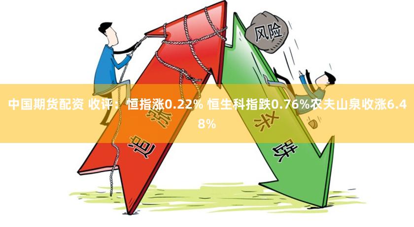 中国期货配资 收评：恒指涨0.22% 恒生科指跌0.76%农夫山泉收涨6.48%