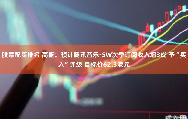 股票配资排名 高盛：预计腾讯音乐-SW次季订阅收入增3成 予“买入”评级 目标价62.3港元