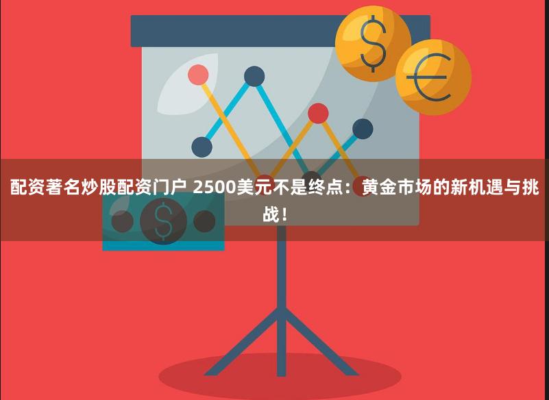 配资著名炒股配资门户 2500美元不是终点：黄金市场的新机遇与挑战！