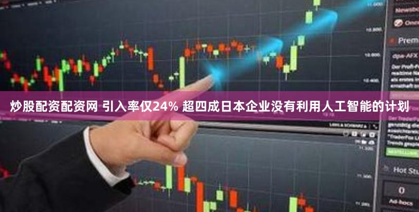 炒股配资配资网 引入率仅24% 超四成日本企业没有利用人工智能的计划