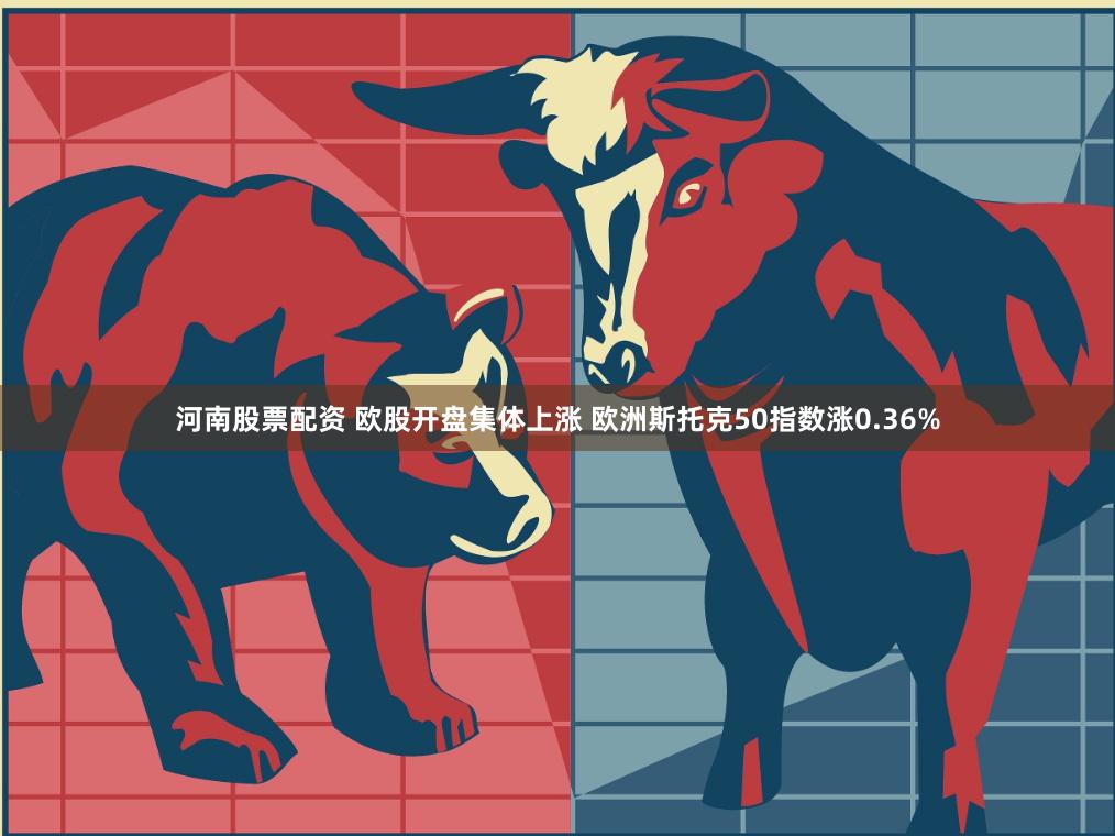 河南股票配资 欧股开盘集体上涨 欧洲斯托克50指数涨0.36%