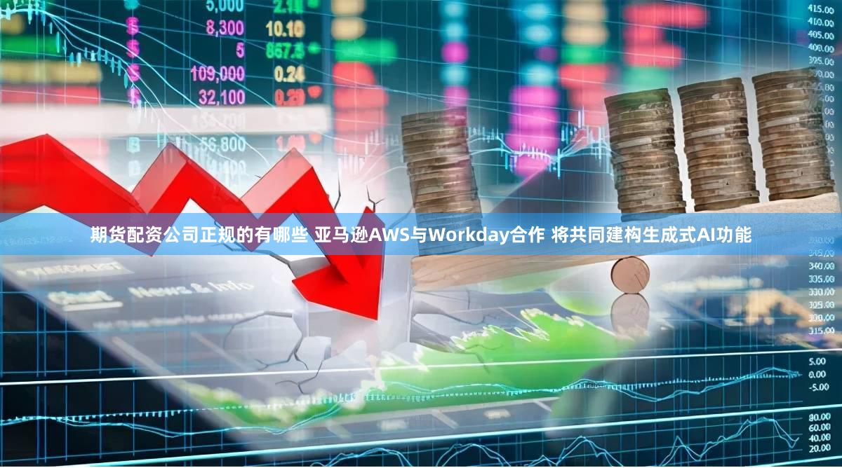 期货配资公司正规的有哪些 亚马逊AWS与Workday合作 将共同建构生成式AI功能