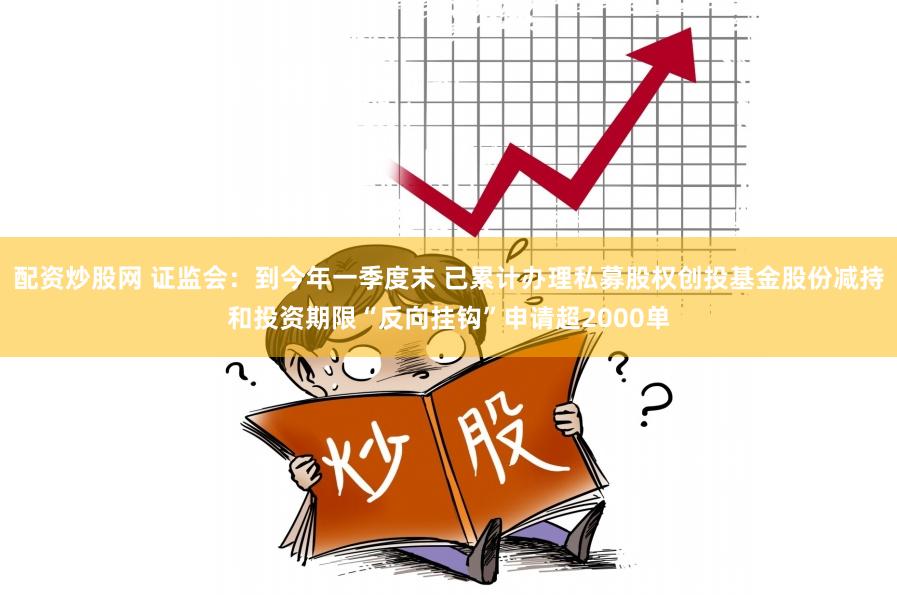 配资炒股网 证监会：到今年一季度末 已累计办理私募股权创投基金股份减持和投资期限“反向挂钩”申请超2000单