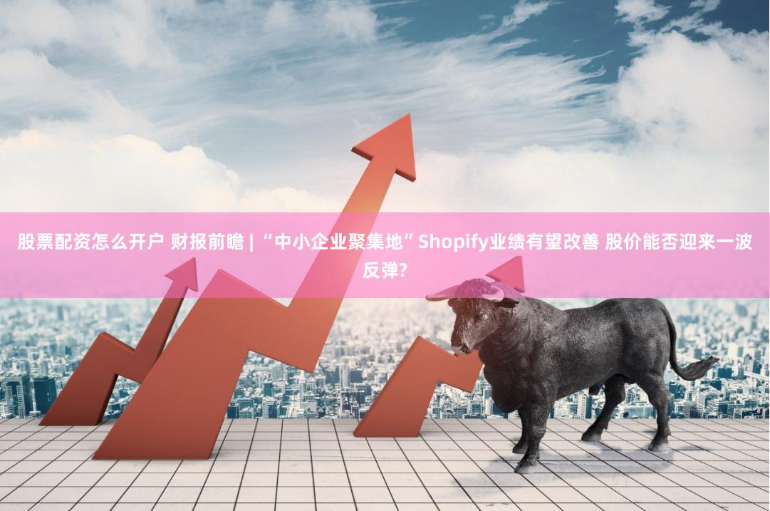 股票配资怎么开户 财报前瞻 | “中小企业聚集地”Shopify业绩有望改善 股价能否迎来一波反弹?