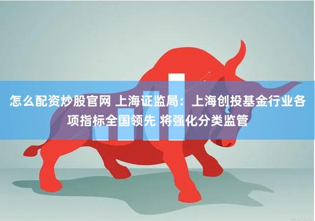 怎么配资炒股官网 上海证监局：上海创投基金行业各项指标全国领先 将强化分类监管