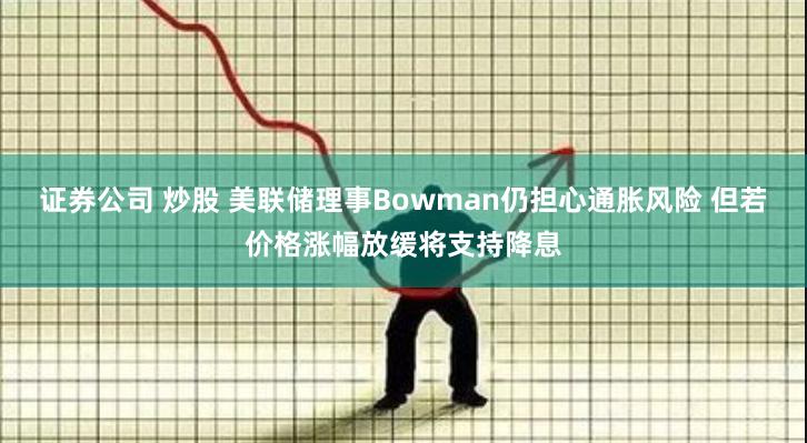 证券公司 炒股 美联储理事Bowman仍担心通胀风险 但若价格涨幅放缓将支持降息