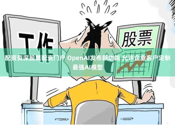 配资资深股票配资门户 OpenAI发布新功能 允许企业客户定制最强AI模型