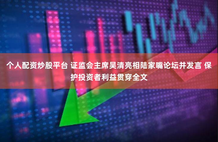 个人配资炒股平台 证监会主席吴清亮相陆家嘴论坛并发言 保护投资者利益贯穿全文