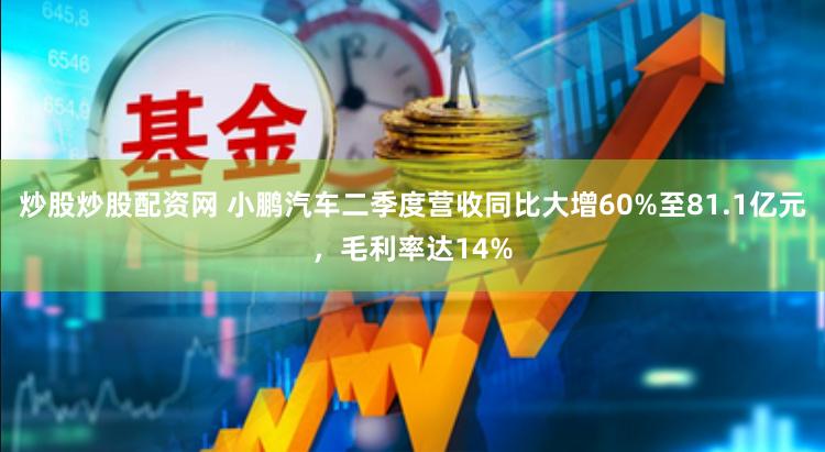 炒股炒股配资网 小鹏汽车二季度营收同比大增60%至81.1亿元，毛利率达14%