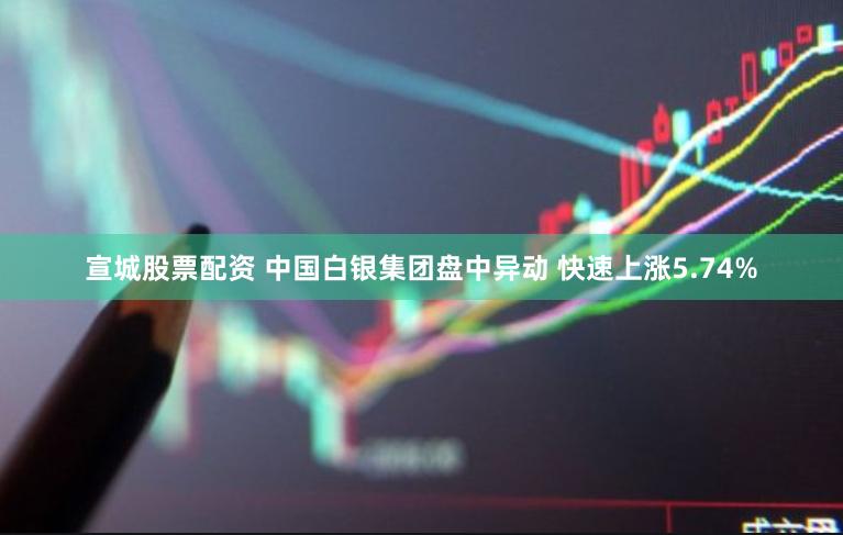 宣城股票配资 中国白银集团盘中异动 快速上涨5.74%