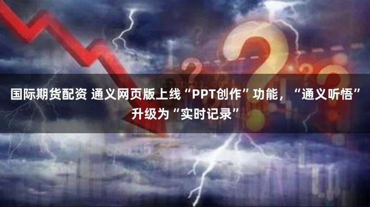 国际期货配资 通义网页版上线“PPT创作”功能，“通义听悟”升级为“实时记录”