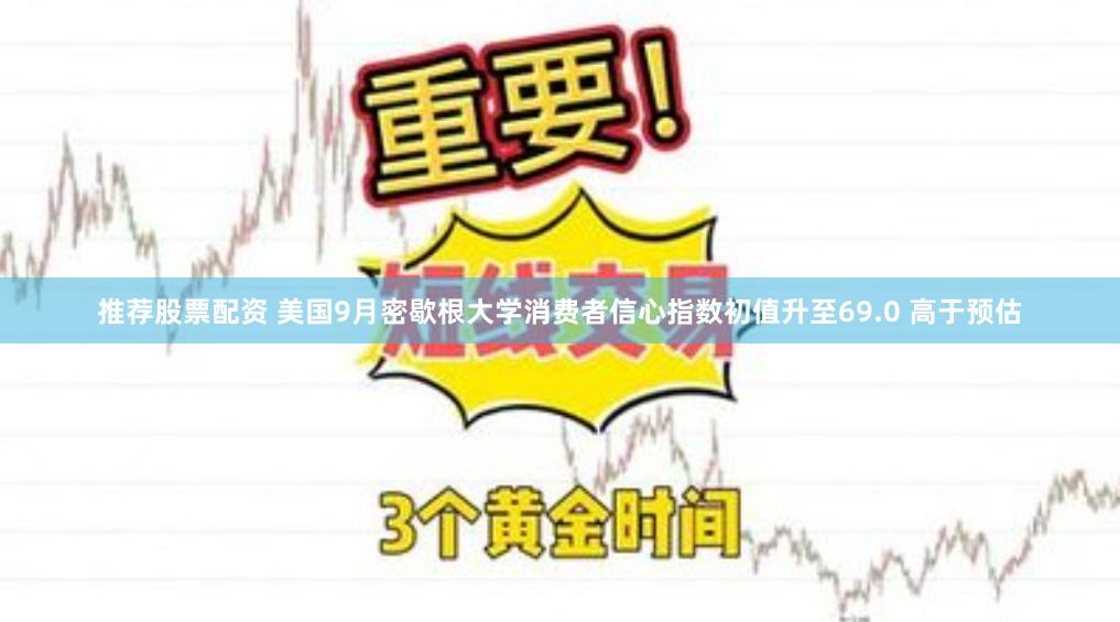 推荐股票配资 美国9月密歇根大学消费者信心指数初值升至69.0 高于预估