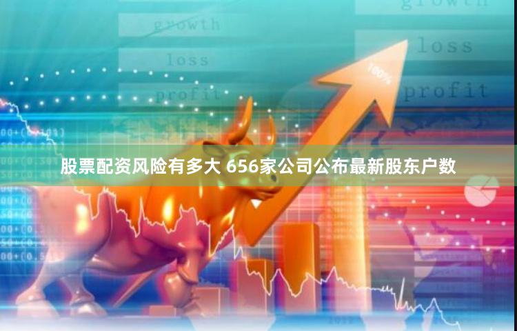 股票配资风险有多大 656家公司公布最新股东户数