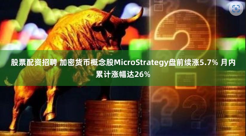 股票配资招聘 加密货币概念股MicroStrategy盘前续涨5.7% 月内累计涨幅达26%