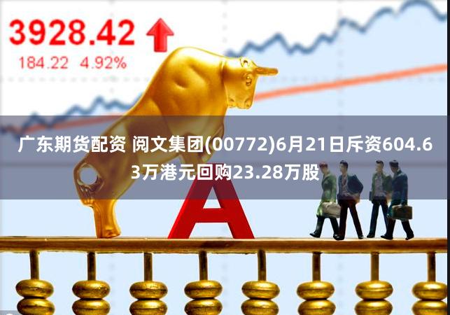 广东期货配资 阅文集团(00772)6月21日斥资604.63万港元回购23.28万股