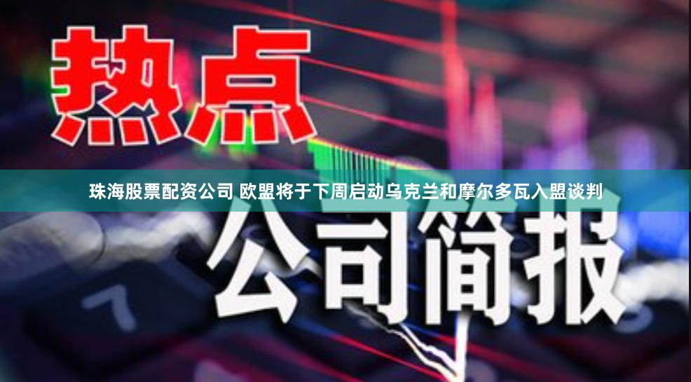 珠海股票配资公司 欧盟将于下周启动乌克兰和摩尔多瓦入盟谈判